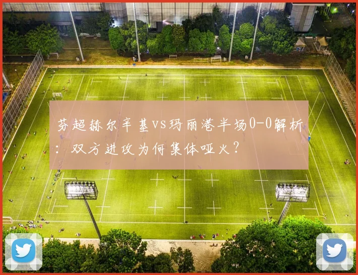芬超赫尔辛基vs玛丽港半场0-0解析：双方进攻为何集体哑火？
