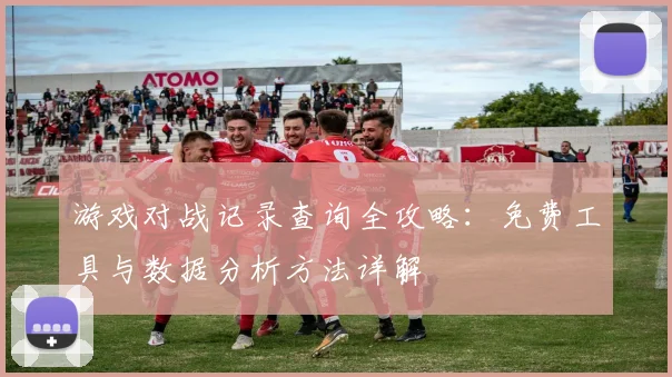 游戏对战记录查询全攻略:免费工具与数据分析方法详解