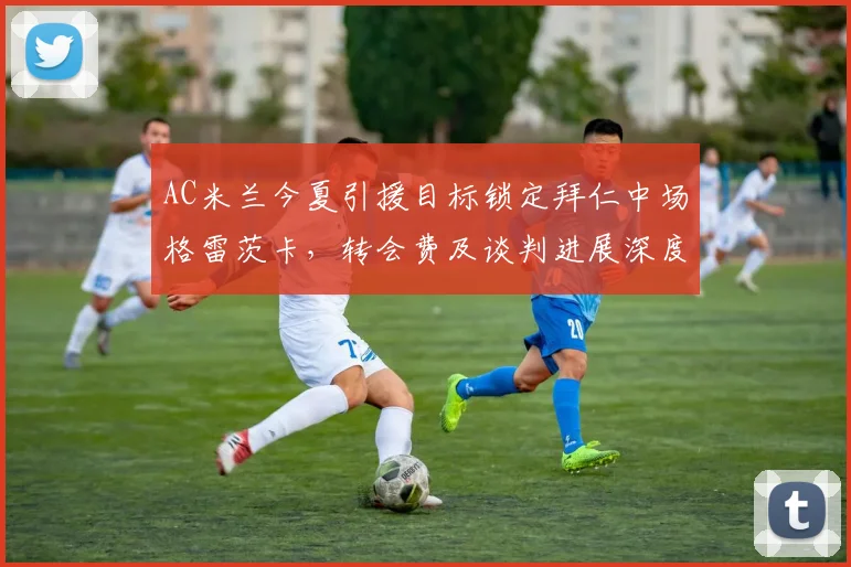 AC米兰今夏引援目标锁定拜仁中场格雷茨卡,转会费及谈判进展深度分析