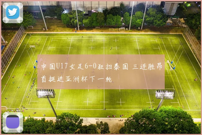 中国U17女足6-0狂扫泰国 三连胜昂首挺进亚洲杯下一轮