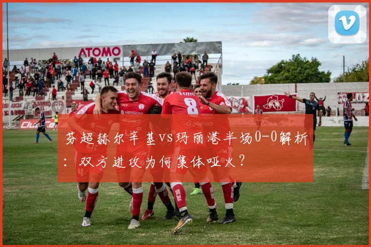 芬超赫尔辛基vs玛丽港半场0-0解析:双方进攻为何集体哑火?
