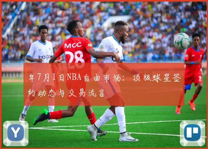 年7月1日NBA自由市场：顶级球星签约动态与交易流言
