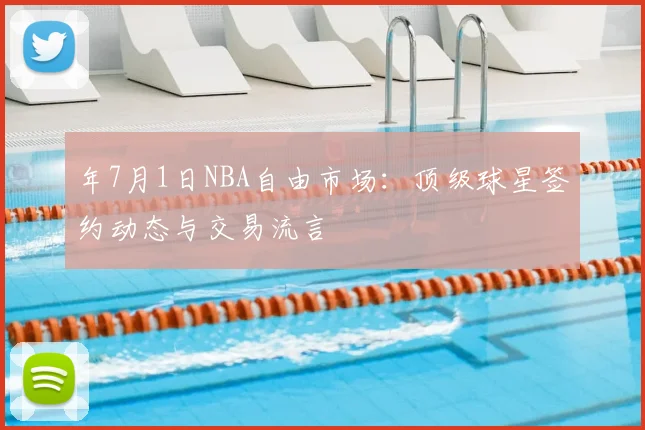 年7月1日NBA自由市场：顶级球星签约动态与交易流言