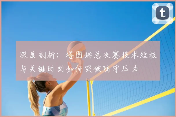 深度剖析：塔图姆总决赛技术短板与关键时刻如何突破防守压力