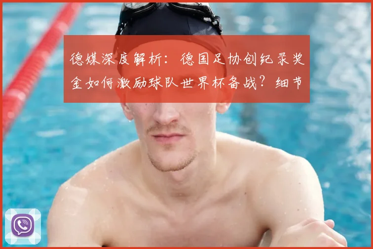 德媒深度解析:德国足协创纪录奖金如何激励球队世界杯备战?细节全披露